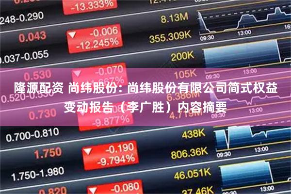 隆源配资 尚纬股份: 尚纬股份有限公司简式权益变动报告（李广胜）内容摘要