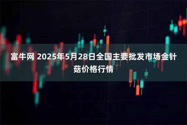 富牛网 2025年5月28日全国主要批发市场金针菇价格行情