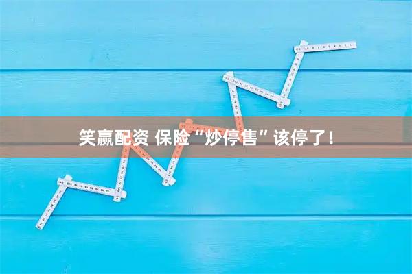 笑赢配资 保险“炒停售”该停了！