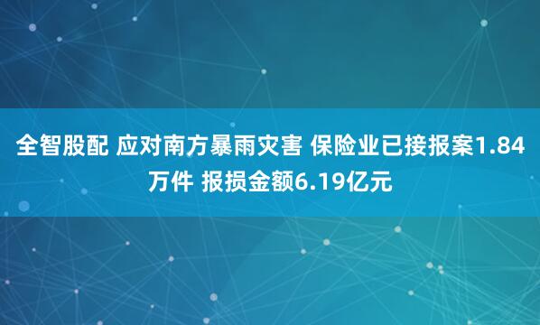 全智股配 应对南方暴雨灾害 保险业已接报案1.84万件 报损金额6.19亿元