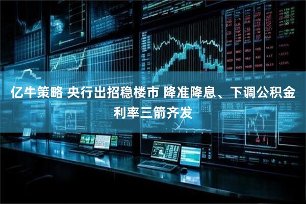 亿牛策略 央行出招稳楼市 降准降息、下调公积金利率三箭齐发