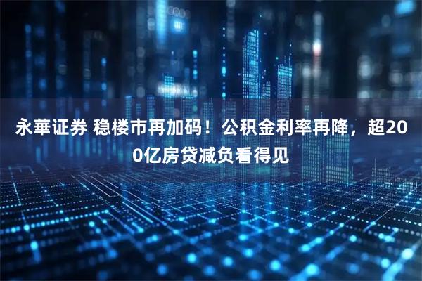 永華证券 稳楼市再加码！公积金利率再降，超200亿房贷减负看得见