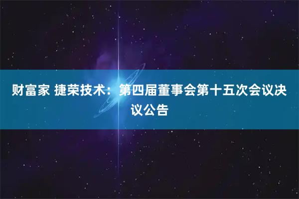 财富家 捷荣技术：第四届董事会第十五次会议决议公告