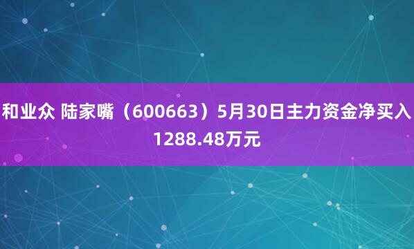 和业众 陆家嘴（600663）5月30日主力资金净买入1288.48万元