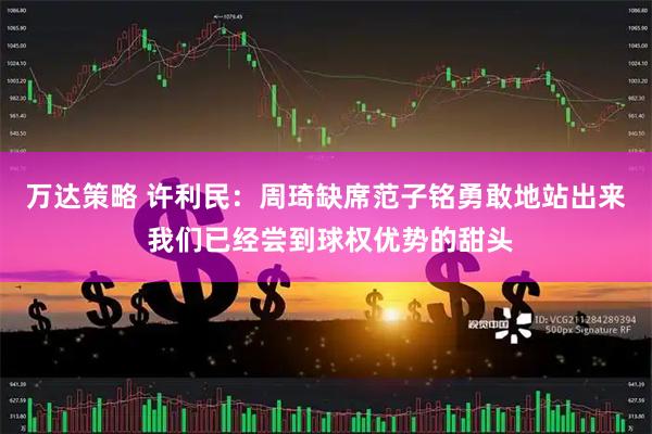 万达策略 许利民：周琦缺席范子铭勇敢地站出来 我们已经尝到球权优势的甜头