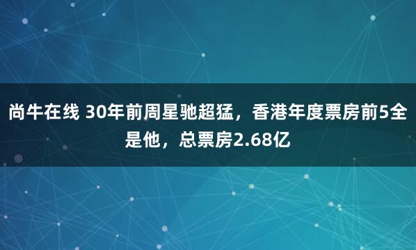 尚牛在线 30年前周星驰超猛，香港年度票房前5全是他，总票房2.68亿