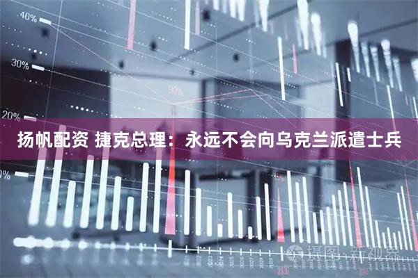 扬帆配资 捷克总理：永远不会向乌克兰派遣士兵