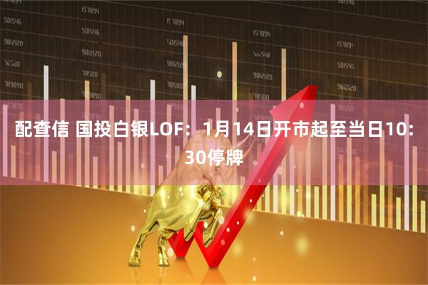 配查信 国投白银LOF：1月14日开市起至当日10:30停牌