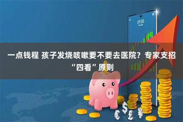 一点钱程 孩子发烧咳嗽要不要去医院？专家支招“四看”原则