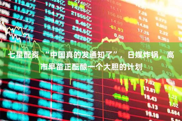 七星配资  “中国真的发通知了”，日媒炸锅，高市早苗正酝酿一个大胆的计划