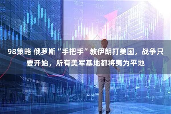 98策略 俄罗斯“手把手”教伊朗打美国，战争只要开始，所有美军基地都将夷为平地