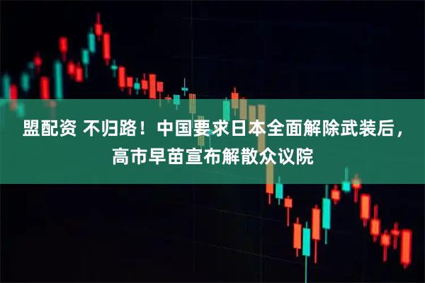 盟配资 不归路！中国要求日本全面解除武装后，高市早苗宣布解散众议院