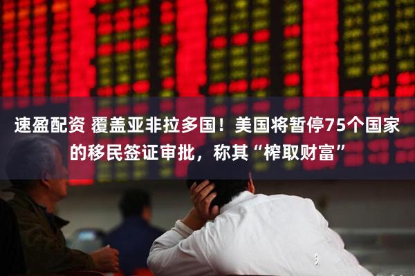 速盈配资 覆盖亚非拉多国！美国将暂停75个国家的移民签证审批，称其“榨取财富”