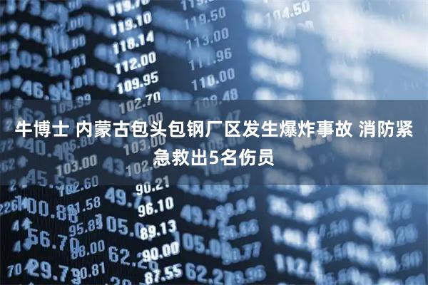 牛博士 内蒙古包头包钢厂区发生爆炸事故 消防紧急救出5名伤员