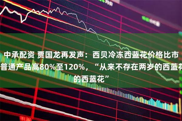 中承配资 贾国龙再发声：西贝冷冻西蓝花价格比市面普通产品高80%至120%，“从来不存在两岁的西蓝花”