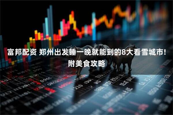 富邦配资 郑州出发睡一晚就能到的8大看雪城市!附美食攻略