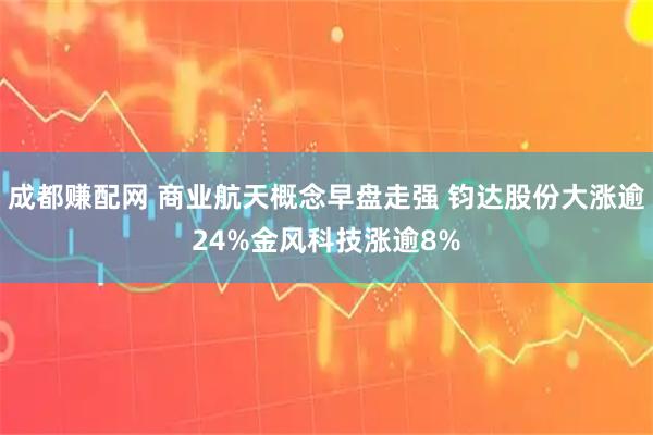 成都赚配网 商业航天概念早盘走强 钧达股份大涨逾24%金风科技涨逾8%