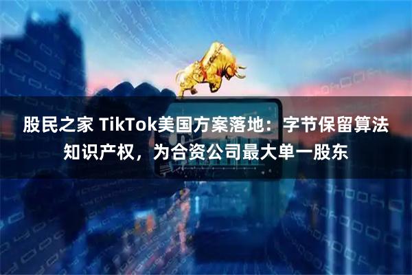 股民之家 TikTok美国方案落地：字节保留算法知识产权，为合资公司最大单一股东