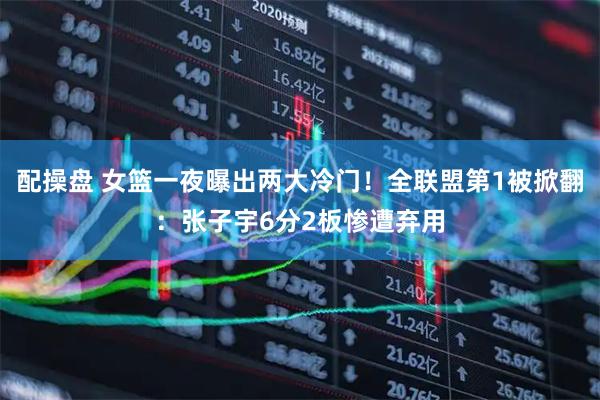 配操盘 女篮一夜曝出两大冷门！全联盟第1被掀翻：张子宇6分2板惨遭弃用