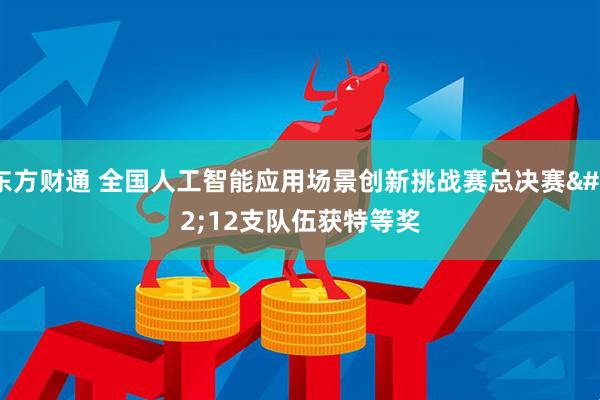 东方财通 全国人工智能应用场景创新挑战赛总决赛 12支队伍获特等奖