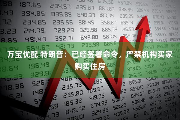 万宝优配 特朗普：已经签署命令，严禁机构买家购买住房
