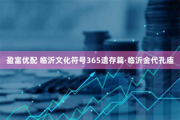 盈富优配 临沂文化符号365遗存篇·临沂金代孔庙