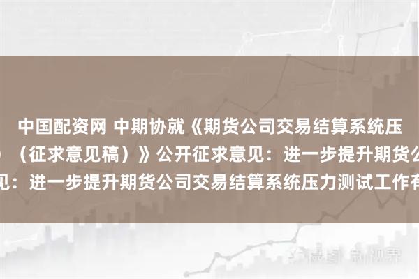 中国配资网 中期协就《期货公司交易结算系统压力测试管理细则（试行）（征求意见稿）》公开征求意见：进一步提升期货公司交易结算系统压力测试工作有效性