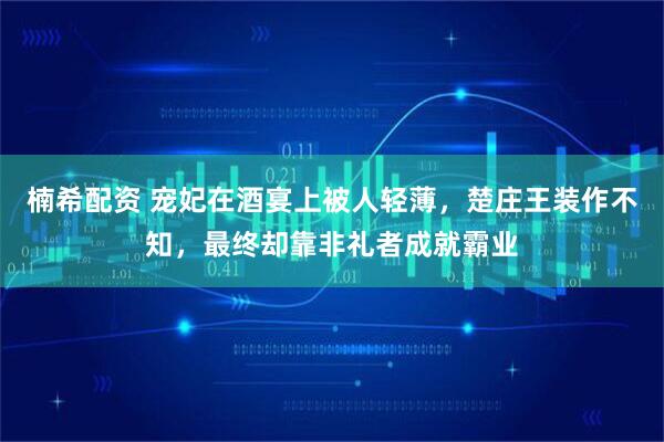 楠希配资 宠妃在酒宴上被人轻薄，楚庄王装作不知，最终却靠非礼者成就霸业