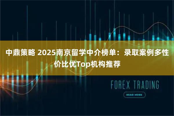 中鼎策略 2025南京留学中介榜单：录取案例多性价比优Top机构推荐