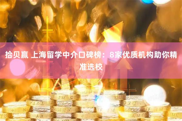拾贝赢 上海留学中介口碑榜：8家优质机构助你精准选校
