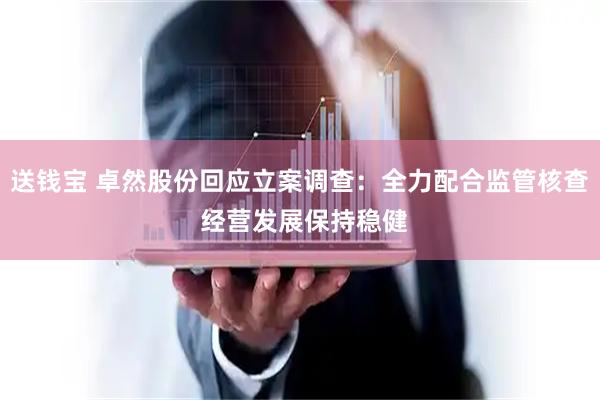 送钱宝 卓然股份回应立案调查：全力配合监管核查 经营发展保持稳健