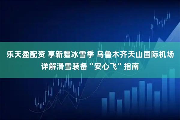 乐天盈配资 享新疆冰雪季 乌鲁木齐天山国际机场详解滑雪装备“安心飞”指南