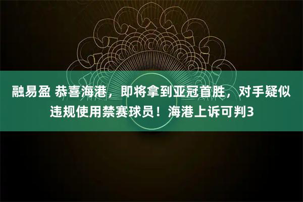 融易盈 恭喜海港，即将拿到亚冠首胜，对手疑似违规使用禁赛球员！海港上诉可判3