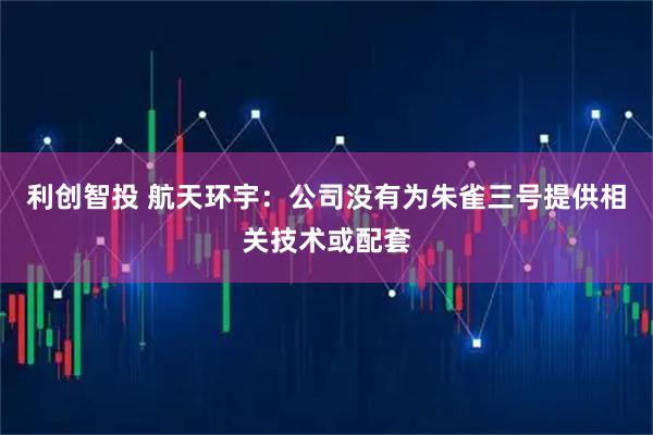 利创智投 航天环宇：公司没有为朱雀三号提供相关技术或配套