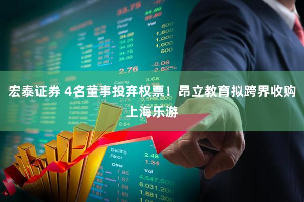 宏泰证券 4名董事投弃权票！昂立教育拟跨界收购上海乐游