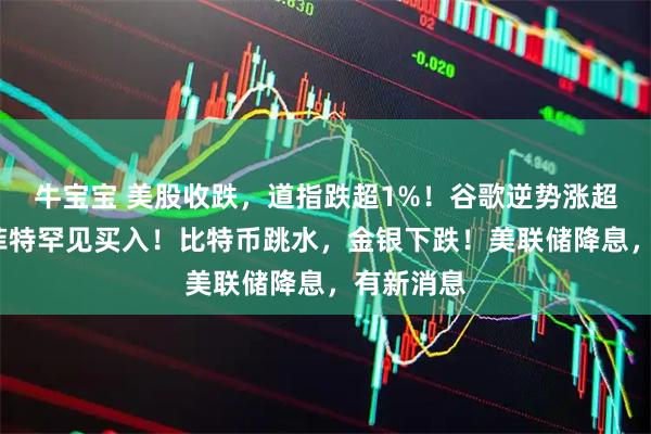 牛宝宝 美股收跌，道指跌超1%！谷歌逆势涨超3%，巴菲特罕见买入！比特币跳水，金银下跌！美联储降息，有新消息