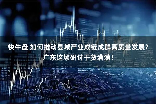 快牛盘 如何推动县域产业成链成群高质量发展？广东这场研讨干货满满！