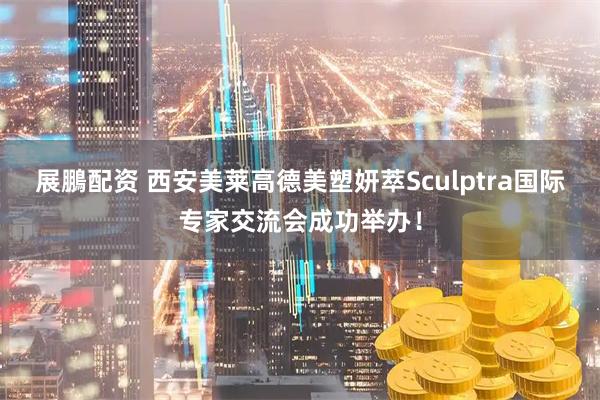展鵬配资 西安美莱高德美塑妍萃Sculptra国际专家交流会成功举办！