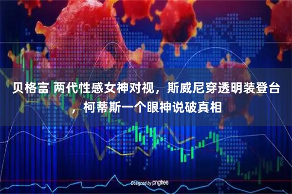 贝格富 两代性感女神对视，斯威尼穿透明装登台，柯蒂斯一个眼神说破真相