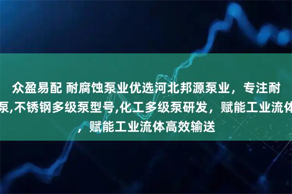 众盈易配 耐腐蚀泵业优选河北邦源泵业，专注耐腐蚀多级泵,不锈钢多级泵型号,化工多级泵研发，赋能工业流体高效输送