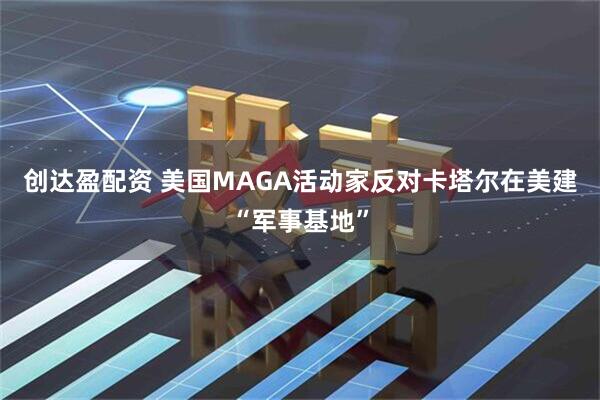 创达盈配资 美国MAGA活动家反对卡塔尔在美建“军事基地”