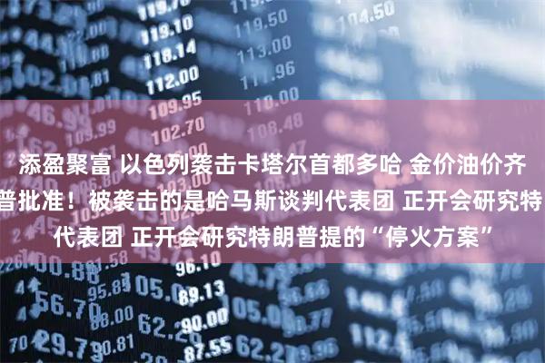 添盈聚富 以色列袭击卡塔尔首都多哈 金价油价齐涨！以方：已获特朗普批准！被袭击的是哈马斯谈判代表团 正开会研究特朗普提的“停火方案”