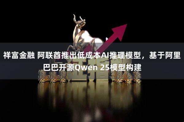 祥富金融 阿联酋推出低成本AI推理模型，基于阿里巴巴开源Qwen 25模型构建