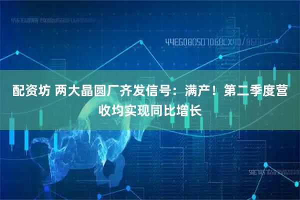 配资坊 两大晶圆厂齐发信号：满产！第二季度营收均实现同比增长