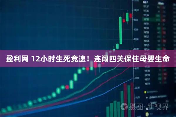 盈利网 12小时生死竞速！连闯四关保住母婴生命
