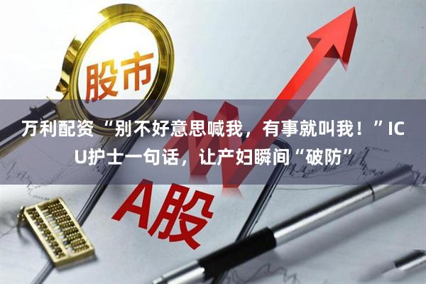 万利配资 “别不好意思喊我，有事就叫我！”ICU护士一句话，让产妇瞬间“破防”