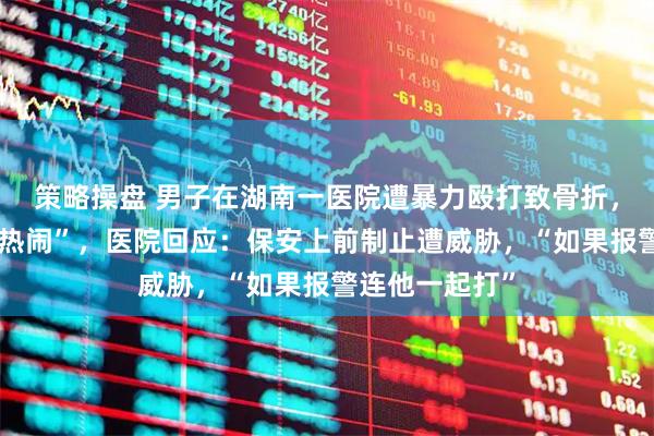 策略操盘 男子在湖南一医院遭暴力殴打致骨折，保安被指“看热闹”，医院回应：保安上前制止遭威胁，“如果报警连他一起打”