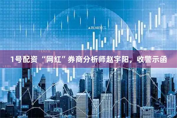 1号配资 “网红”券商分析师赵宇阳，收警示函